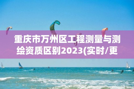 重庆市万州区工程测量与测绘资质区别2023(实时/更新中)