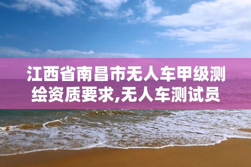 江西省南昌市无人车甲级测绘资质要求,无人车测试员是什么工作