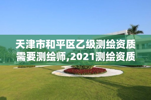 天津市和平区乙级测绘资质需要测绘师,2021测绘资质乙级人员要求