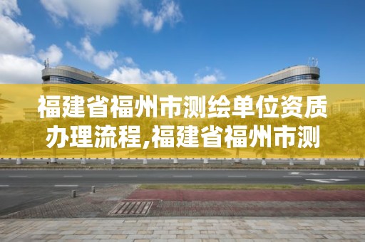 福建省福州市测绘单位资质办理流程,福建省福州市测绘单位资质办理流程图