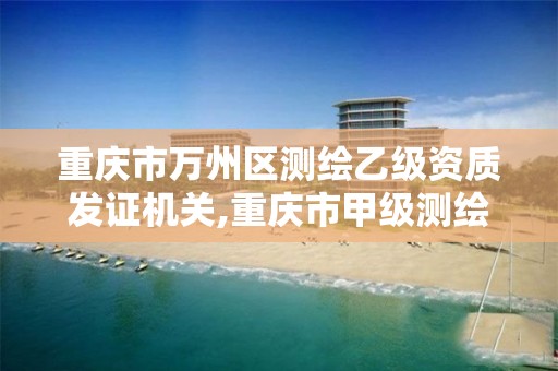 重庆市万州区测绘乙级资质发证机关,重庆市甲级测绘资质单位