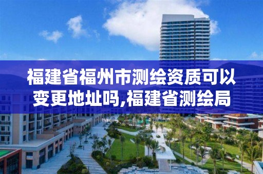 福建省福州市测绘资质可以变更地址吗,福建省测绘局地址