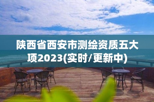 陕西省西安市测绘资质五大项2023(实时/更新中)