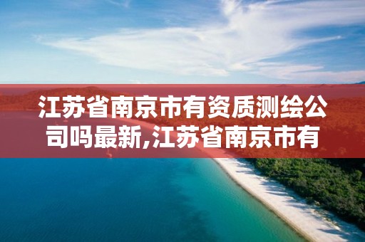 江苏省南京市有资质测绘公司吗最新,江苏省南京市有资质测绘公司吗最新招聘。