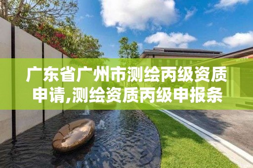 广东省广州市测绘丙级资质申请,测绘资质丙级申报条件