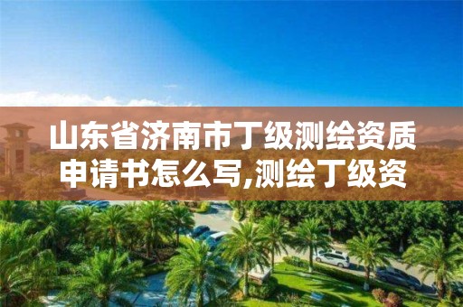 山东省济南市丁级测绘资质申请书怎么写,测绘丁级资质申报条件。