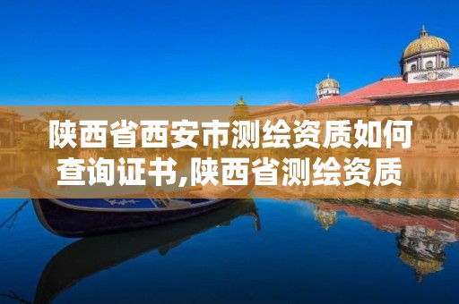 陕西省西安市测绘资质如何查询证书,陕西省测绘资质单位质量保证体系考核细则