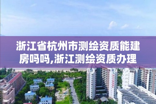 浙江省杭州市测绘资质能建房吗吗,浙江测绘资质办理流程