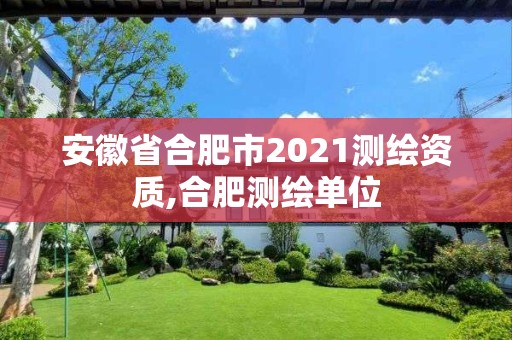 安徽省合肥市2021测绘资质,合肥测绘单位