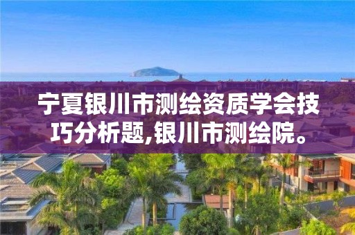 宁夏银川市测绘资质学会技巧分析题,银川市测绘院。