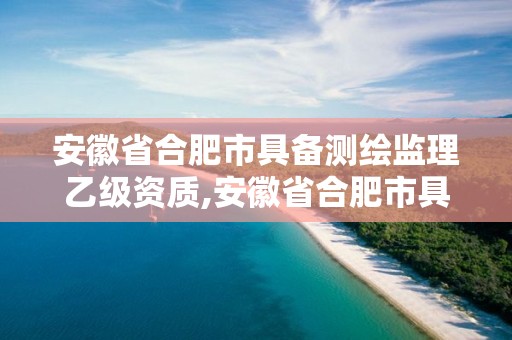 安徽省合肥市具备测绘监理乙级资质,安徽省合肥市具备测绘监理乙级资质的企业。