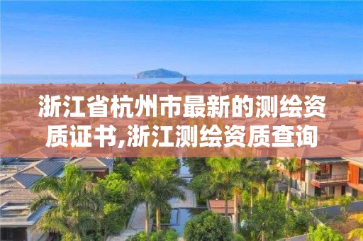 浙江省杭州市最新的测绘资质证书,浙江测绘资质查询。