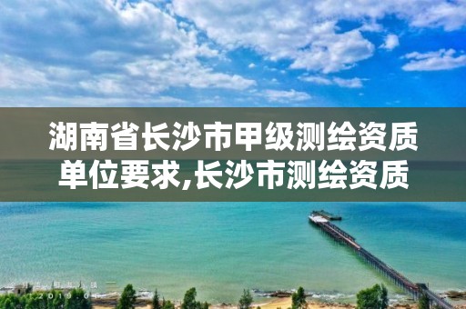 湖南省长沙市甲级测绘资质单位要求,长沙市测绘资质单位名单