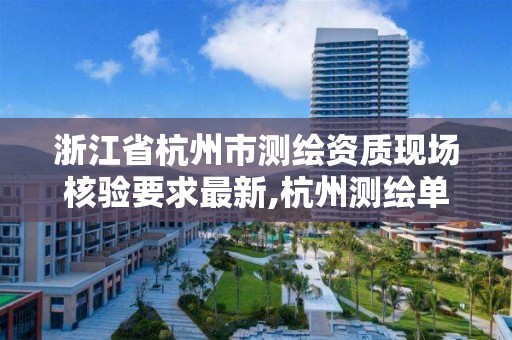 浙江省杭州市测绘资质现场核验要求最新,杭州测绘单位排名