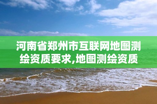 河南省郑州市互联网地图测绘资质要求,地图测绘资质 公司。