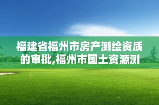 福建省福州市房产测绘资质的审批,福州市国土资源测绘队。