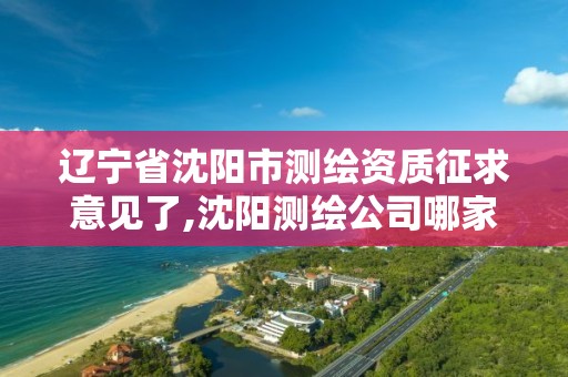 辽宁省沈阳市测绘资质征求意见了,沈阳测绘公司哪家强哪家好