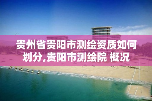 贵州省贵阳市测绘资质如何划分,贵阳市测绘院 概况