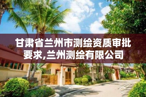 甘肃省兰州市测绘资质审批要求,兰州测绘有限公司