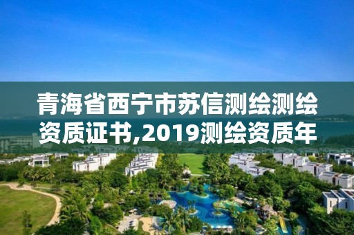 青海省西宁市苏信测绘测绘资质证书,2019测绘资质年审政策