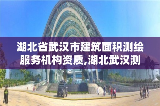 湖北省武汉市建筑面积测绘服务机构资质,湖北武汉测绘局。