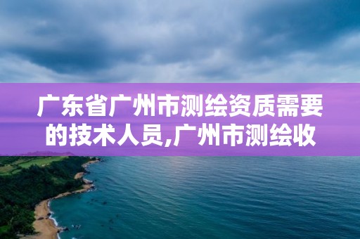 广东省广州市测绘资质需要的技术人员,广州市测绘收费标准。