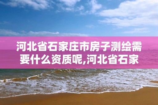 河北省石家庄市房子测绘需要什么资质呢,河北省石家庄市房子测绘需要什么资质呢多少钱。