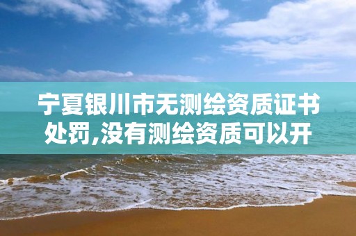 宁夏银川市无测绘资质证书处罚,没有测绘资质可以开测绘发票吗。