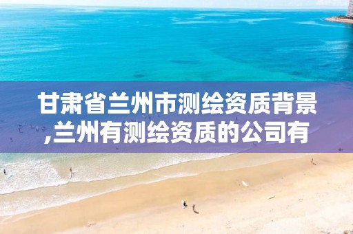 甘肃省兰州市测绘资质背景,兰州有测绘资质的公司有