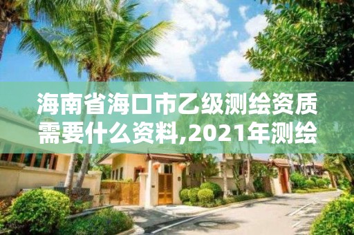 海南省海口市乙级测绘资质需要什么资料,2021年测绘乙级资质申报制度。