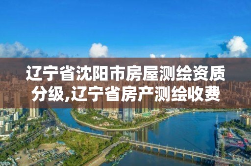 辽宁省沈阳市房屋测绘资质分级,辽宁省房产测绘收费标准