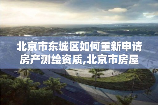 北京市东城区如何重新申请房产测绘资质,北京市房屋测绘收费标准。