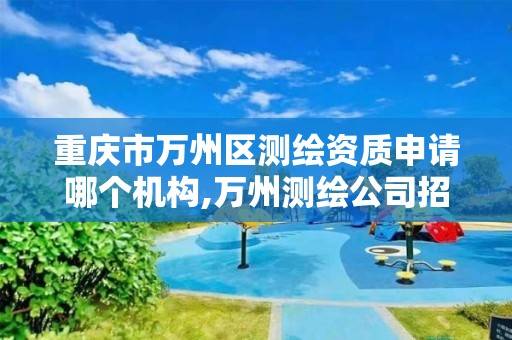 重庆市万州区测绘资质申请哪个机构,万州测绘公司招聘