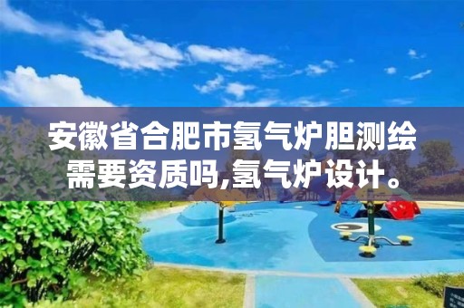 安徽省合肥市氢气炉胆测绘需要资质吗,氢气炉设计。