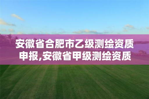 安徽省合肥市乙级测绘资质申报,安徽省甲级测绘资质单位。