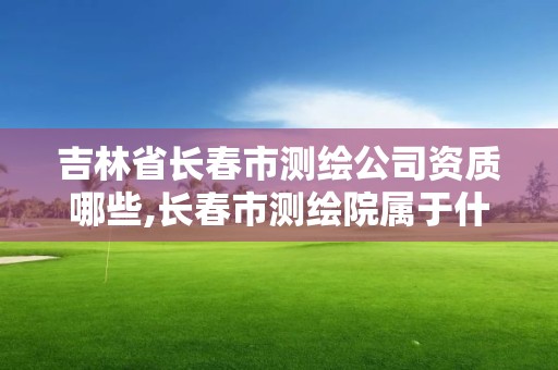 吉林省长春市测绘公司资质哪些,长春市测绘院属于什么单位