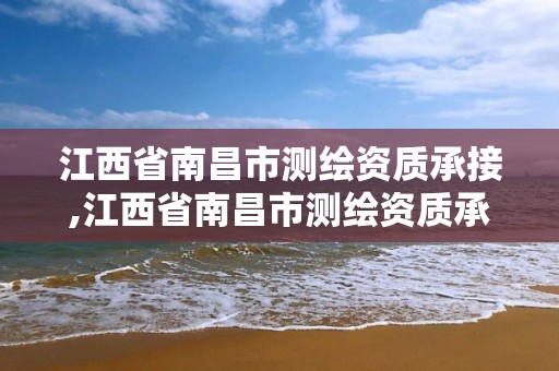 江西省南昌市测绘资质承接,江西省南昌市测绘资质承接企业名单