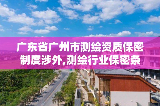 广东省广州市测绘资质保密制度涉外,测绘行业保密条例。