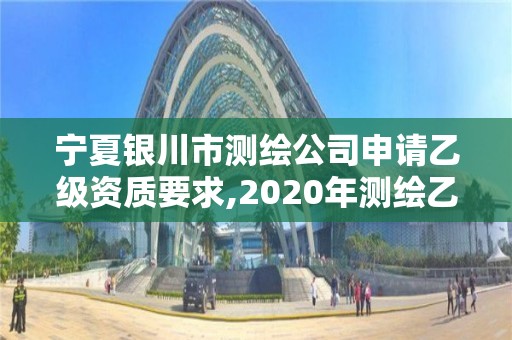 宁夏银川市测绘公司申请乙级资质要求,2020年测绘乙级资质申报条件。