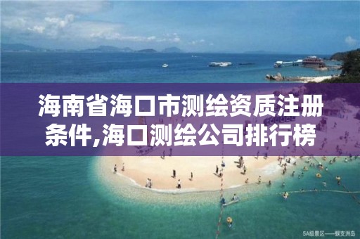 海南省海口市测绘资质注册条件,海口测绘公司排行榜