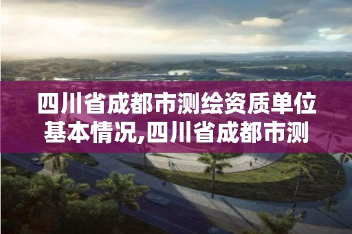 四川省成都市测绘资质单位基本情况,四川省成都市测绘资质单位基本情况公示。