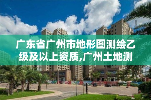 广东省广州市地形图测绘乙级及以上资质,广州土地测绘公司。