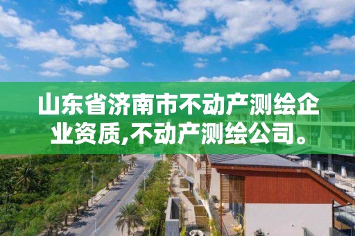 山东省济南市不动产测绘企业资质,不动产测绘公司。