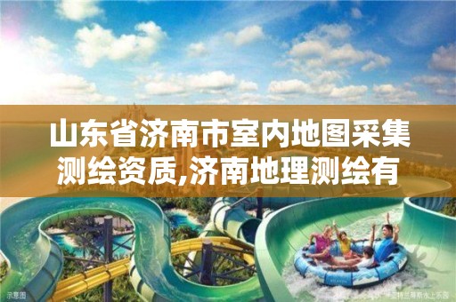 山东省济南市室内地图采集测绘资质,济南地理测绘有限公司