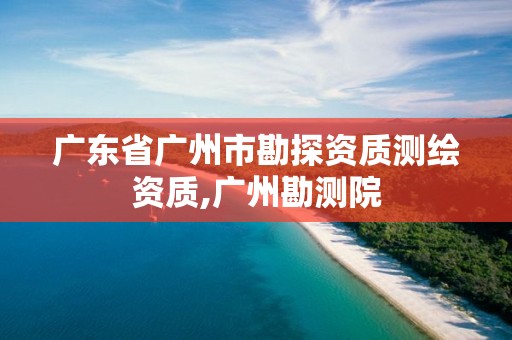 广东省广州市勘探资质测绘资质,广州勘测院