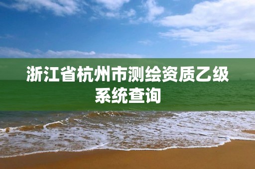 浙江省杭州市测绘资质乙级系统查询