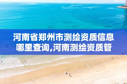 河南省郑州市测绘资质信息哪里查询,河南测绘资质管理平台