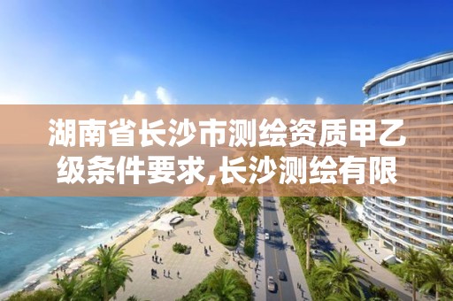 湖南省长沙市测绘资质甲乙级条件要求,长沙测绘有限公司待遇