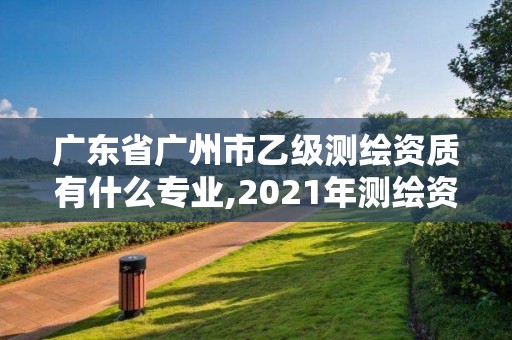 广东省广州市乙级测绘资质有什么专业,2021年测绘资质专业标准。