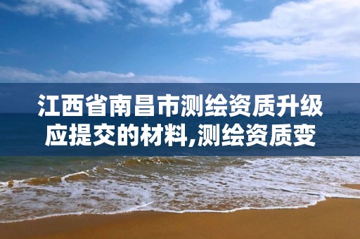 江西省南昌市测绘资质升级应提交的材料,测绘资质变更流程。